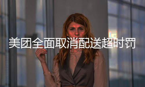 美團(tuán)全面取消配送超時(shí)罰款，重塑服務(wù)體驗(yàn)與騎手生態(tài)