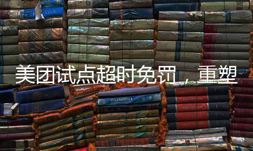 美團(tuán)試點(diǎn)超時免罰，重塑服務(wù)體驗(yàn)的新舉措