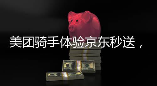 美團騎手體驗京東秒送，跨平臺配送服務(wù)的深度探索