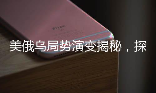 美俄烏局勢(shì)演變揭秘，探究三方的28小時(shí)心理博弈