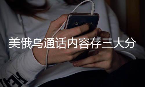 美俄烏通話內(nèi)容存三大分歧，全球聚焦的三大焦點分歧點深度解析