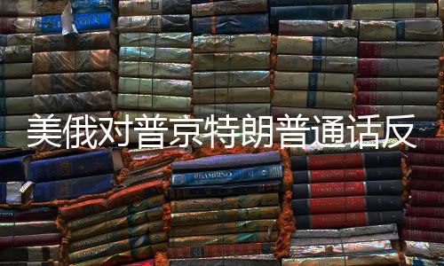 美俄對普京特朗普通話反應(yīng)的深層意義，跨洋交流的隱語與挑戰(zhàn)