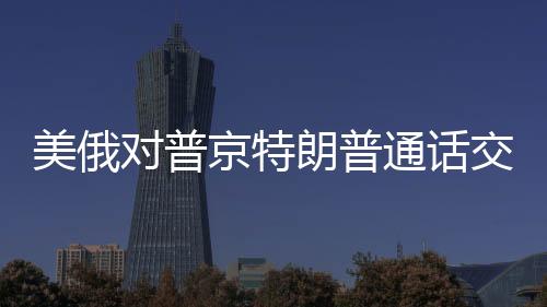 美俄對普京特朗普通話交流背后的深層意義