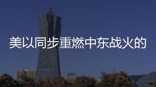 美以同步重燃中東戰(zhàn)火的目的何在？