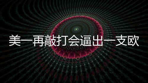 美一再敲打會(huì)逼出一支歐洲軍嗎？