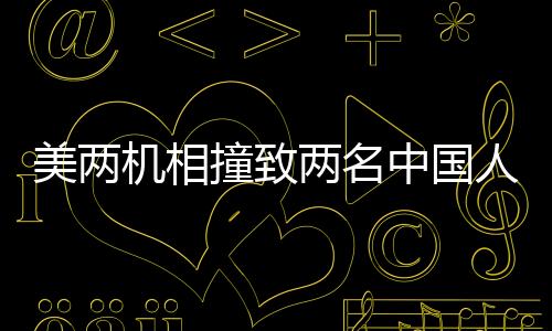 美兩機相撞致兩名中國人遇難 中方回應(yīng)（事故調(diào)查與應(yīng)對）