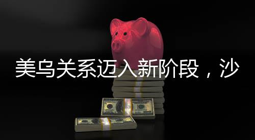 美烏關(guān)系邁入新階段，沙特會談啟動