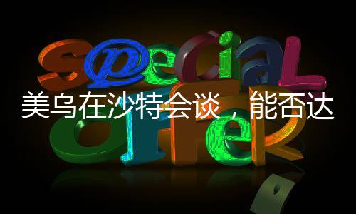 美烏在沙特會(huì)談，能否達(dá)成共識(shí)？分析預(yù)測(cè)與各方反應(yīng)