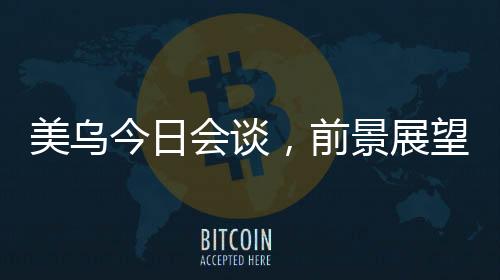 美烏今日會(huì)談，前景展望與雙方期望能否達(dá)成共識(shí)？