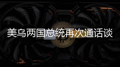 美烏兩國總統(tǒng)再次通話談妥兩大問題，雙方外交取得進展