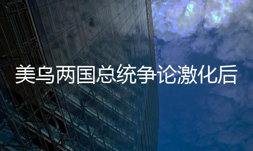 美烏兩國總統(tǒng)爭論激化后局勢或?qū)⑾破鹁拮?，雙方外交分歧加劇