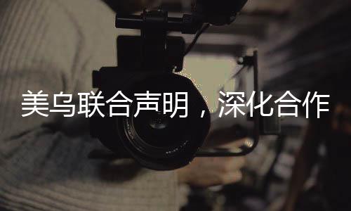 美烏聯(lián)合聲明，深化合作，共謀發(fā)展