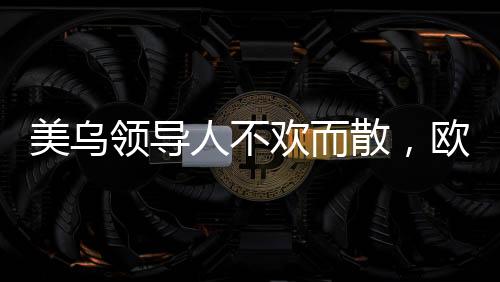 美烏領(lǐng)導(dǎo)人不歡而散，歐洲發(fā)聲挺烏，地緣政治下的博弈與態(tài)度