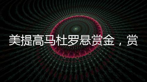 美提高馬杜羅懸賞金，賞金加碼引發(fā)全球關注