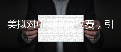 美擬對(duì)中國(guó)船只收費(fèi)，引發(fā)爭(zhēng)議與深思