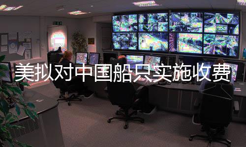 美擬對中國船只實施收費，一場復(fù)雜的國際海事貿(mào)易爭端