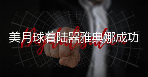美月球著陸器雅典娜成功著陸但遭遇側(cè)翻事件