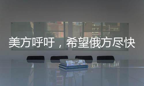 美方呼吁，希望俄方盡快同意?；?，推動解決沖突局勢