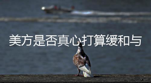 美方是否真心打算緩和與華關(guān)系，多維度視角下的觀察