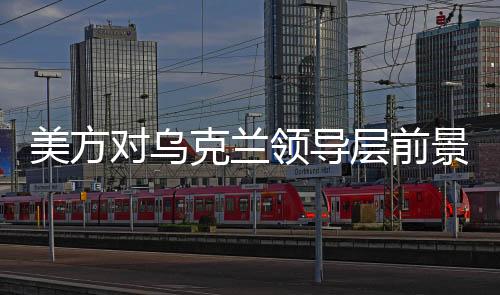 美方對(duì)烏克蘭領(lǐng)導(dǎo)層前景發(fā)出新信號(hào)，烏克蘭或需要新領(lǐng)導(dǎo)人