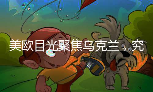 美歐目光聚焦烏克蘭，究竟何以致之？揭秘烏克蘭吸引國際目光的深層原因