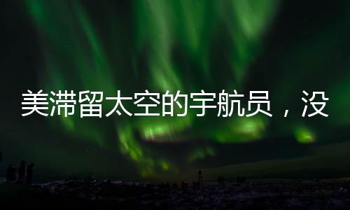 美滯留太空的宇航員，沒有被拋棄