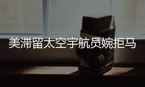 美滯留太空宇航員婉拒馬斯克邀請