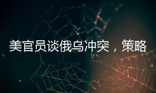 美官員談俄烏沖突，策略性立場下的成本與回收之路