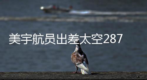 美宇航員出差太空287天獲八千美元加班費(fèi)，太空探索再掀熱潮