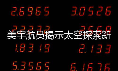 美宇航員揭示太空探索新篇章，天上事已了，地上事沒完