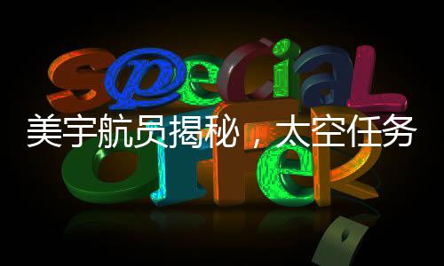 美宇航員揭秘，太空任務(wù)圓滿完成，地球事務(wù)仍任重道遠