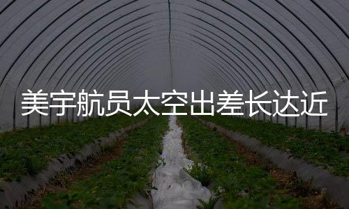 美宇航員太空出差長達(dá)近一年，僅獲八千美元加班費(fèi)引人關(guān)注