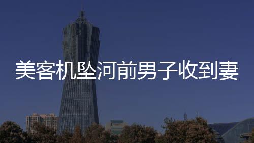 美客機(jī)墜河前男子收到妻子發(fā)的短信，生死之間的情感牽絆與命運(yùn)的無(wú)常