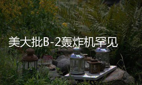 美大批B-2轟炸機罕見調(diào)動，目標指向何方？