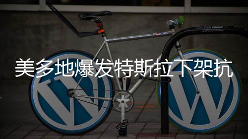 美多地爆發(fā)特斯拉下架抗議活動(dòng)