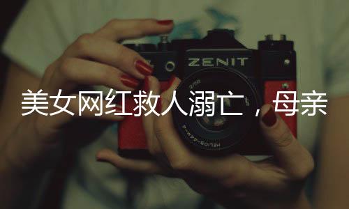 美女網(wǎng)紅救人溺亡，母親又遭車禍——災(zāi)難接連考驗(yàn)家庭與社會(huì)力量