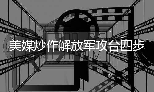 美媒炒作解放軍攻臺(tái)四步驟，專家駁斥并揭示真相