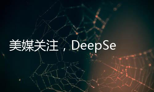 美媒關(guān)注，DeepSeek如何威脅美國主導(dǎo)地位