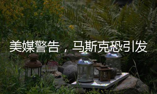 美媒警告，馬斯克恐引發(fā)憲法危機