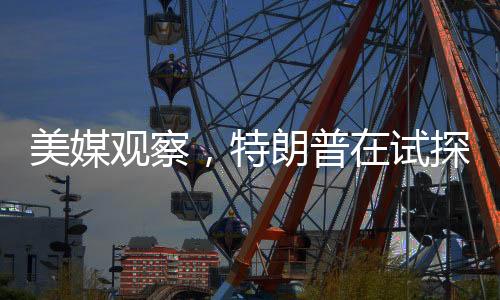 美媒觀察，特朗普在試探總統(tǒng)的權(quán)力邊界