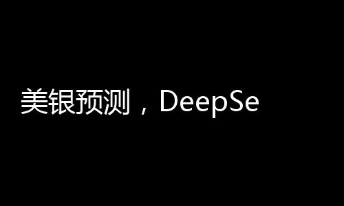 美銀預(yù)測(cè)，DeepSeek或成中國(guó)股市轉(zhuǎn)折點(diǎn)
