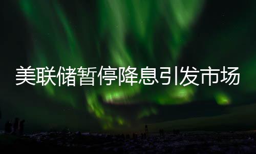美聯(lián)儲暫停降息引發(fā)市場震蕩，美股全線下跌