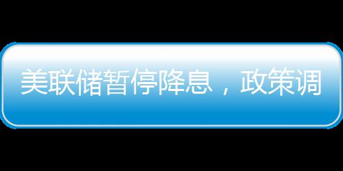 美聯(lián)儲暫停降息，政策調(diào)整與市場反應(yīng)（新聞分析）