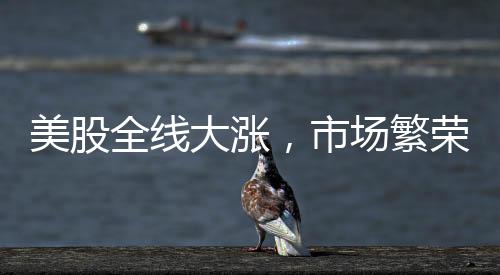 美股全線大漲，市場繁榮背后的驅(qū)動(dòng)力