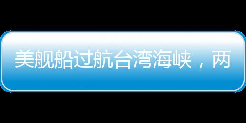 美艦船過航臺灣海峽，兩岸安全觀察與中美海洋戰(zhàn)略的互動