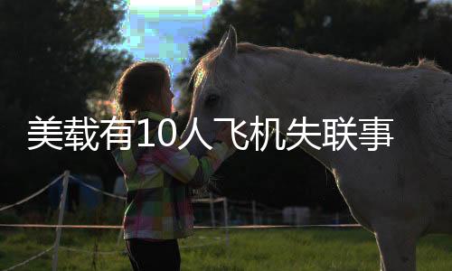 美載有10人飛機(jī)失聯(lián)事件深度剖析
