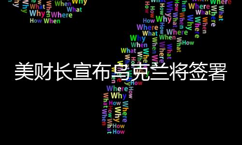 美財(cái)長(zhǎng)宣布烏克蘭將簽署價(jià)值高達(dá)五千億美元的協(xié)議，開啟新時(shí)代合作篇章