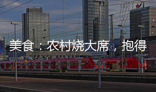 美食：農(nóng)村燒大席，抱得伴娘歸