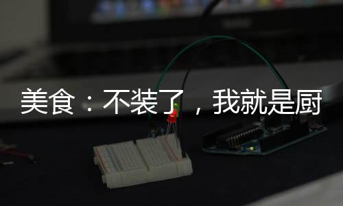美食：不裝了，我就是廚神