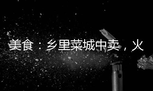 美食：鄉(xiāng)里菜城中賣，火爆土菜館